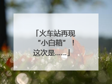 火车站再现“小白箱”！这次是……