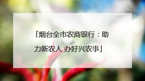 烟台全市农商银行：助力新农人 办好兴农事
