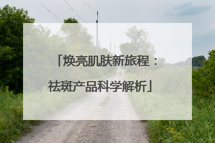 焕亮肌肤新旅程：祛斑产品科学解析