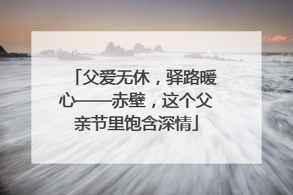 父爱无休，驿路暖心——赤壁，这个父亲节里饱含深情