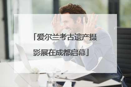 爱尔兰考古遗产摄影展在成都启幕