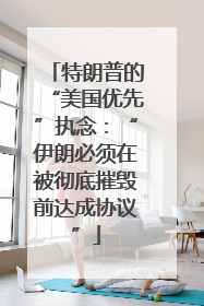 特朗普的“美国优先”执念：“伊朗必须在被彻底摧毁前达成协议”
