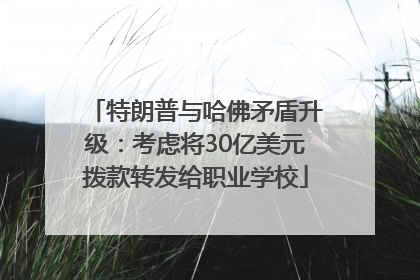 特朗普与哈佛矛盾升级：考虑将30亿美元拨款转发给职业学校