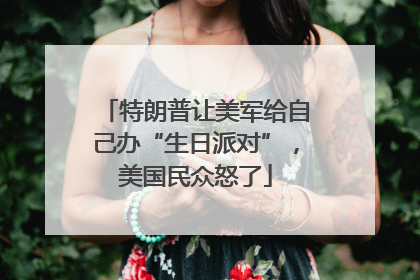 特朗普让美军给自己办“生日派对”，美国民众怒了