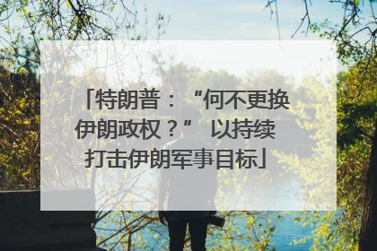 特朗普：“何不更换伊朗政权？” 以持续打击伊朗军事目标
