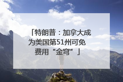 特朗普：加拿大成为美国第51州可免费用“金穹”
