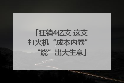 狂销4亿支 这支打火机“成本内卷”“烧”出大生意