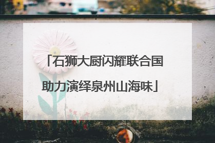 石狮大厨闪耀联合国 助力演绎泉州山海味