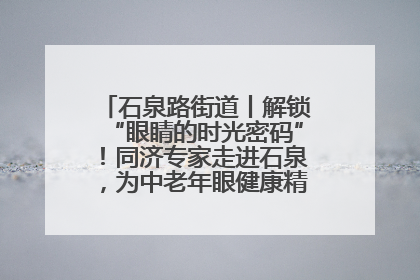 石泉路街道丨解锁“眼睛的时光密码”！同济专家走进石泉，为中老年眼健康精准“护航”