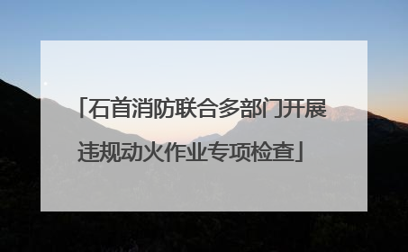 石首消防联合多部门开展违规动火作业专项检查