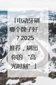 电动牙刷哪个牌子好？2025推荐，刷出你的 “高光时刻”