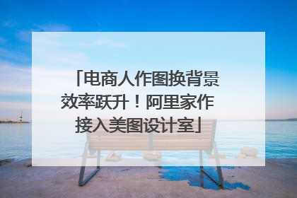 电商人作图换背景效率跃升！阿里家作接入美图设计室