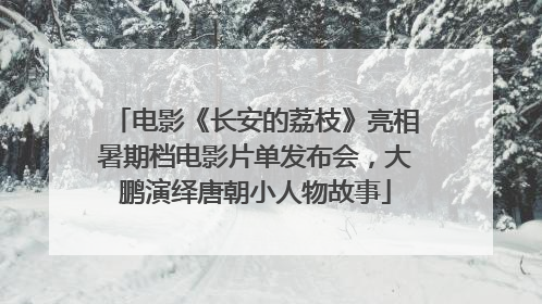 电影《长安的荔枝》亮相暑期档电影片单发布会，大鹏演绎唐朝小人物故事