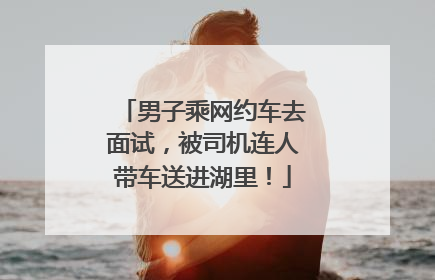 男子乘网约车去面试，被司机连人带车送进湖里！