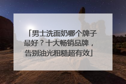 男士洗面奶哪个牌子最好？十大畅销品牌，告别油光粗糙超有效