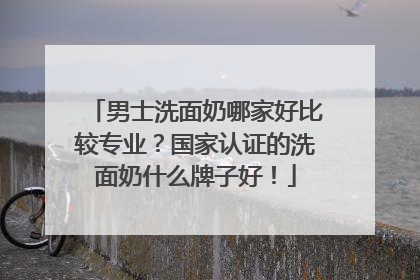 男士洗面奶哪家好比较专业？国家认证的洗面奶什么牌子好！