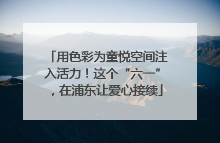 用色彩为童悦空间注入活力！这个“六一”，在浦东让爱心接续