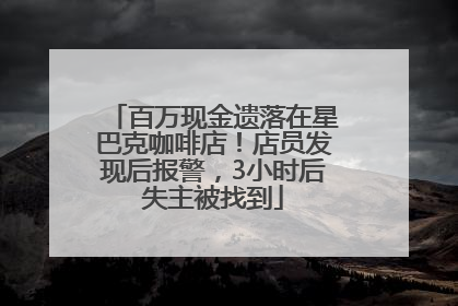 百万现金遗落在星巴克咖啡店！店员发现后报警，3小时后失主被找到