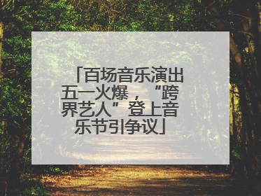 百场音乐演出五一火爆，“跨界艺人”登上音乐节引争议