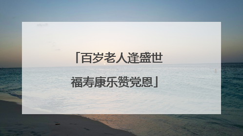 百岁老人逢盛世 福寿康乐赞党恩