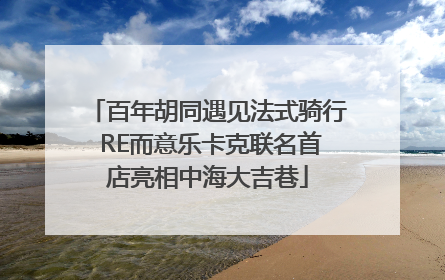 百年胡同遇见法式骑行 RE而意乐卡克联名首店亮相中海大吉巷