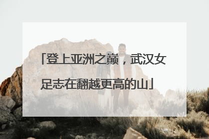 登上亚洲之巅，武汉女足志在翻越更高的山