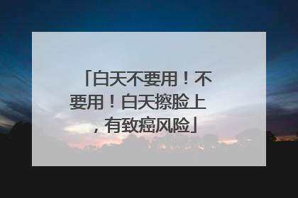 白天不要用！不要用！白天擦脸上，有致癌风险