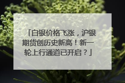白银价格飞涨，沪银期货创历史新高！新一轮上行通道已开启？