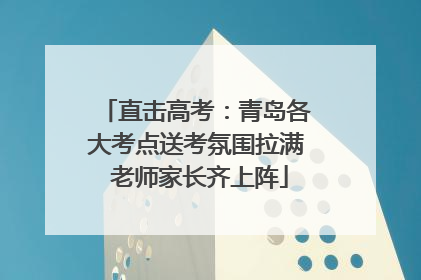 直击高考：青岛各大考点送考氛围拉满 老师家长齐上阵