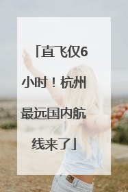 直飞仅6小时！杭州最远国内航线来了