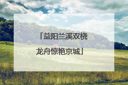 益阳兰溪双桡龙舟惊艳京城
