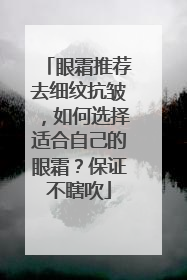 眼霜推荐去细纹抗皱，如何选择适合自己的眼霜？保证不瞎吹