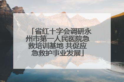 省红十字会调研永州市第一人民医院急救培训基地 共促应急救护事业发展