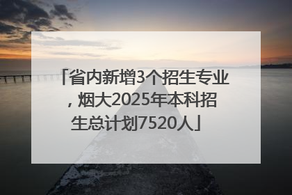 省内新增3个招生专业，烟大2025年本科招生总计划7520人
