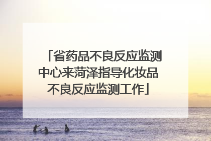 省药品不良反应监测中心来菏泽指导化妆品不良反应监测工作