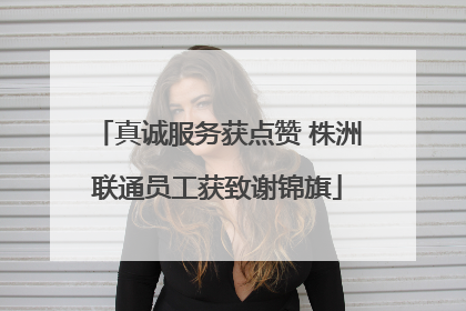真诚服务获点赞 株洲联通员工获致谢锦旗