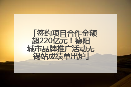 签约项目合作金额超220亿元！德阳城市品牌推广活动无锡站成绩单出炉