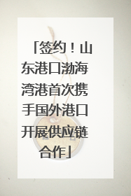 签约！山东港口渤海湾港首次携手国外港口开展供应链合作