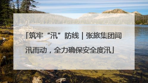 筑牢“汛”防线｜张旅集团闻汛而动，全力确保安全度汛