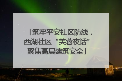 筑牢平安社区防线，西湖社区“芙蓉夜话”聚焦高层建筑安全