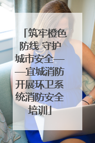 筑牢橙色防线 守护城市安全——宜城消防开展环卫系统消防安全培训