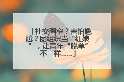 社交圈窄？害怕尴尬？团组织当“红娘”，让青年“脱单”不一样……