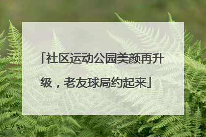 社区运动公园美颜再升级，老友球局约起来