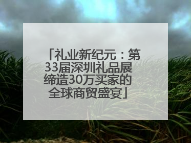 礼业新纪元：第33届深圳礼品展缔造30万买家的全球商贸盛宴