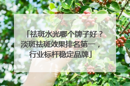 祛斑水光哪个牌子好？淡斑祛斑效果排名第一，行业标杆稳定品牌