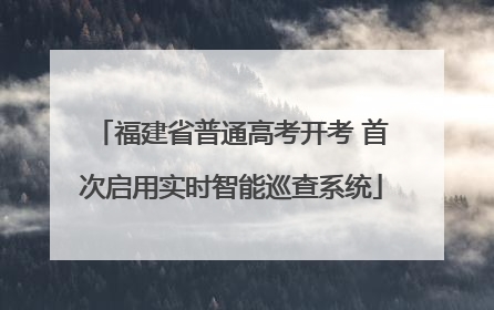 福建省普通高考开考 首次启用实时智能巡查系统