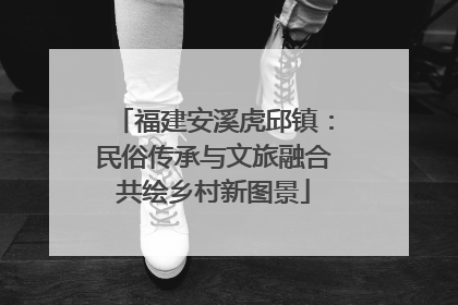 福建安溪虎邱镇：民俗传承与文旅融合共绘乡村新图景