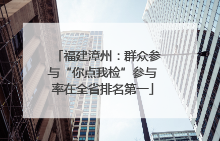 福建漳州：群众参与“你点我检”参与率在全省排名第一