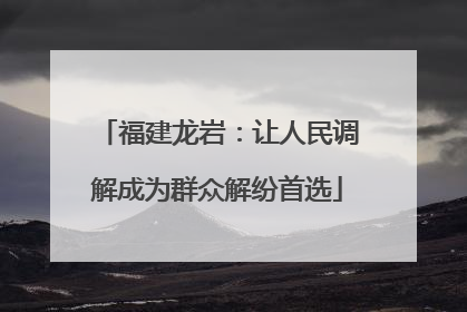 福建龙岩：让人民调解成为群众解纷首选