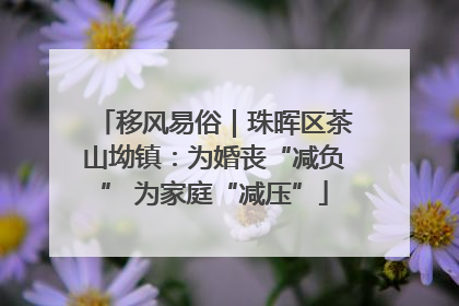 移风易俗｜珠晖区茶山坳镇：为婚丧“减负” 为家庭“减压”
